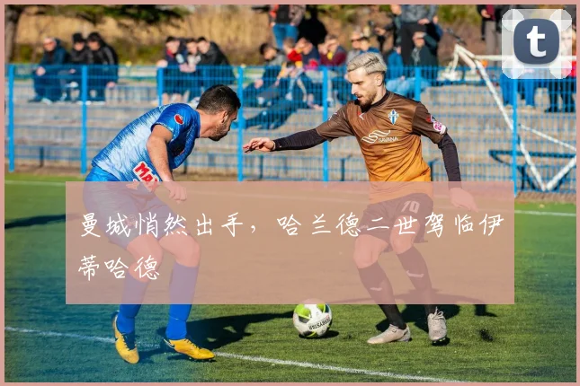 曼城悄然出手,哈兰德二世驾临伊蒂哈德