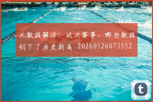 大数据解读：这次赛事，哪些数据创下了历史新高_20260526073552