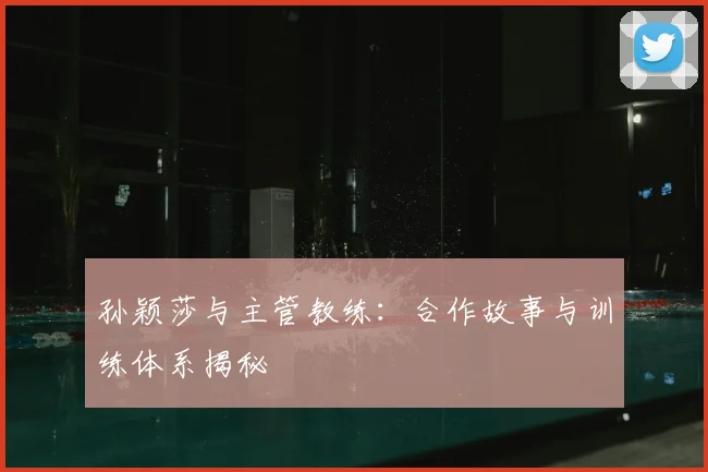 孙颖莎与主管教练:合作故事与训练体系揭秘