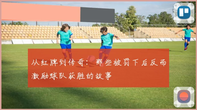 从红牌到传奇:那些被罚下后反而激励球队获胜的故事