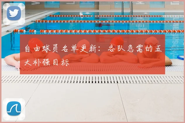 自由球员名单更新:各队急需的五大补强目标