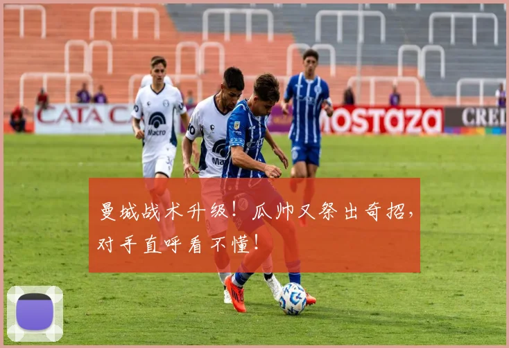曼城战术升级!瓜帅又祭出奇招,对手直呼看不懂!