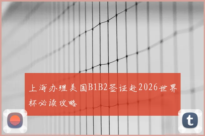 上海办理美国B1B2签证赴2026世界杯必读攻略