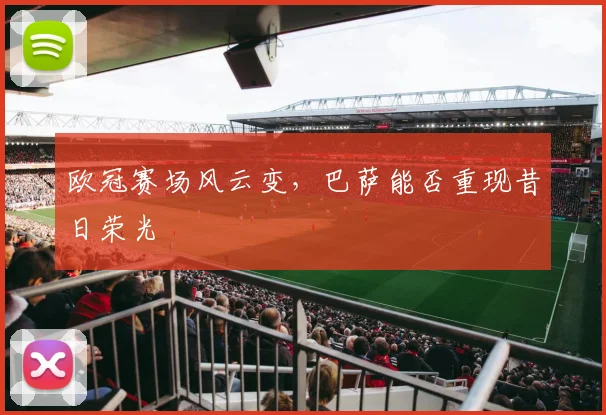 欧冠赛场风云变,巴萨能否重现昔日荣光