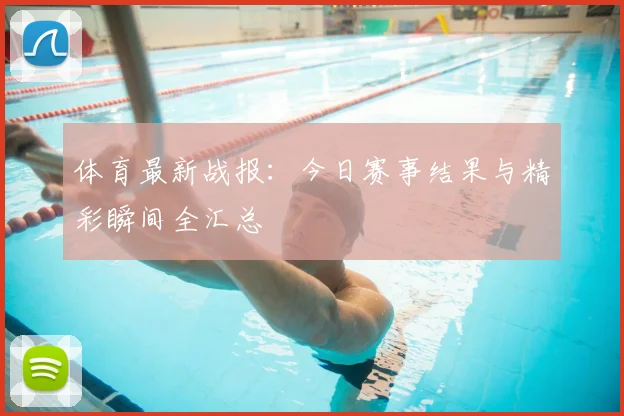 体育最新战报:今日赛事结果与精彩瞬间全汇总