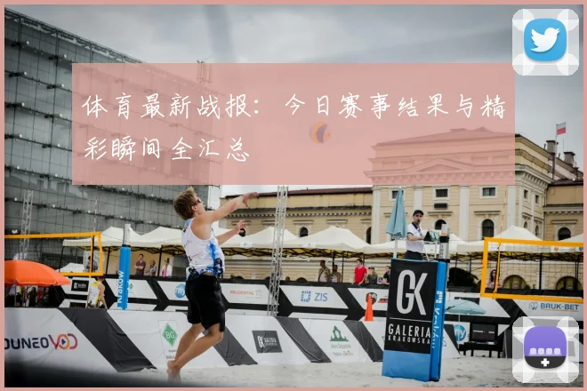 体育最新战报:今日赛事结果与精彩瞬间全汇总