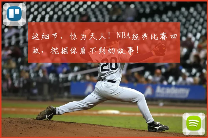 这细节,惊为天人!NBA经典比赛回放,挖掘你看不到的故事!