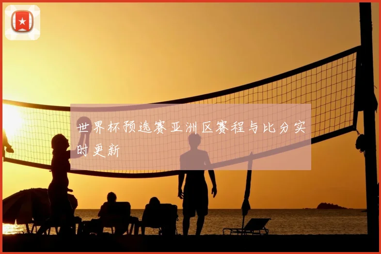 世界杯预选赛亚洲区赛程与比分实时更新
