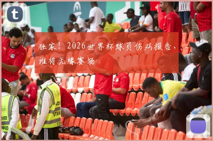 独家！2026世界杯球员伤病报告，谁将无缘赛场