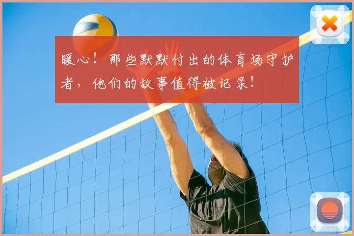 暖心!那些默默付出的体育场守护者,他们的故事值得被记录!