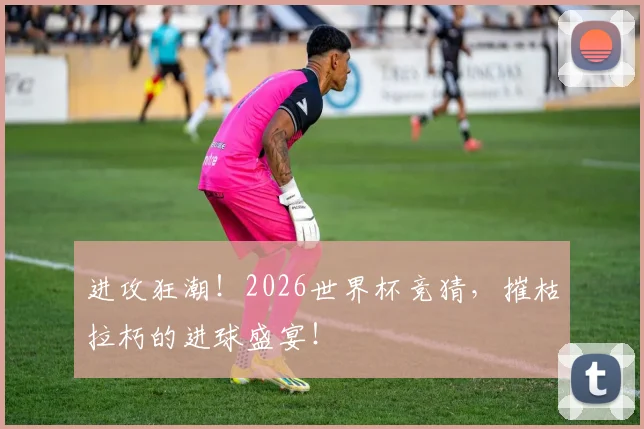 进攻狂潮!2026世界杯竞猜,摧枯拉朽的进球盛宴!