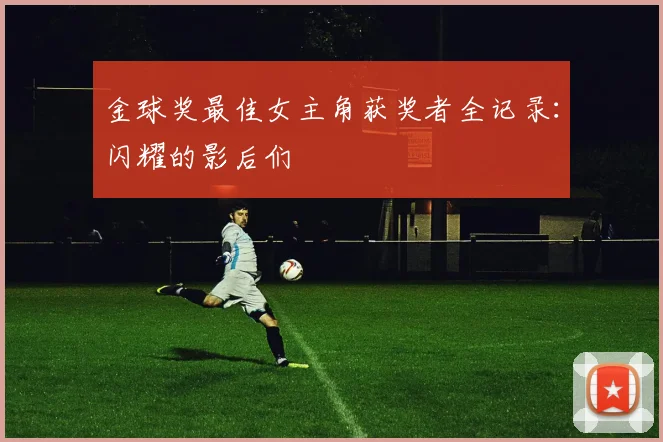 金球奖最佳女主角获奖者全记录:闪耀的影后们