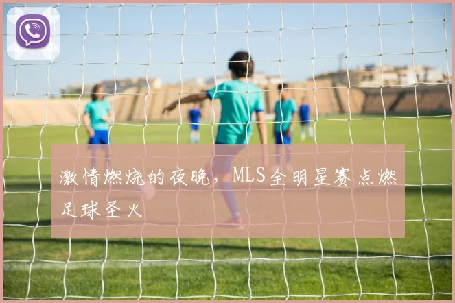 激情燃烧的夜晚,MLS全明星赛点燃足球圣火