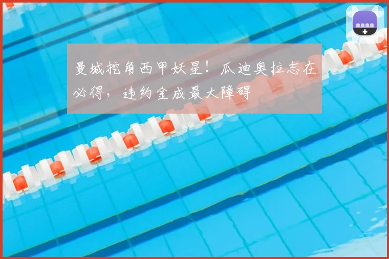 曼城挖角西甲妖星!瓜迪奥拉志在必得,违约金成最大障碍
