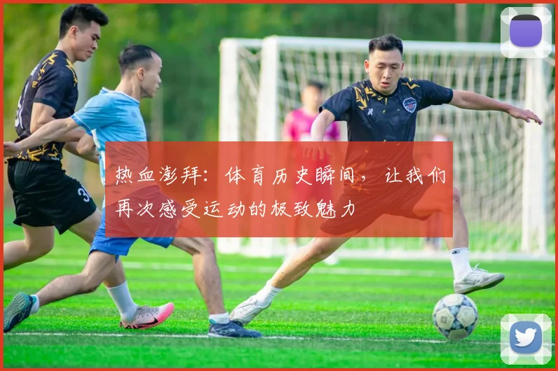 热血澎拜：体育历史瞬间，让我们再次感受运动的极致魅力