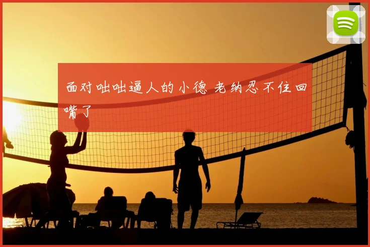 面对咄咄逼人的小德 老纳忍不住回嘴了