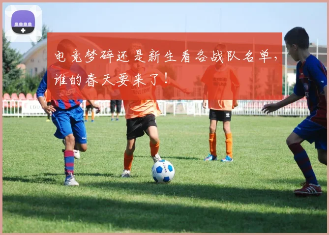 电竞梦碎还是新生看各战队名单，谁的春天要来了！