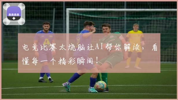 电竞比赛太烧脑让AI帮你解读,看懂每一个精彩瞬间!