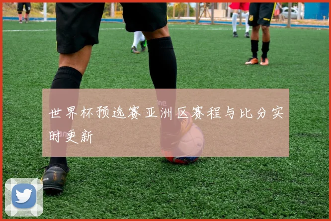 世界杯预选赛亚洲区赛程与比分实时更新