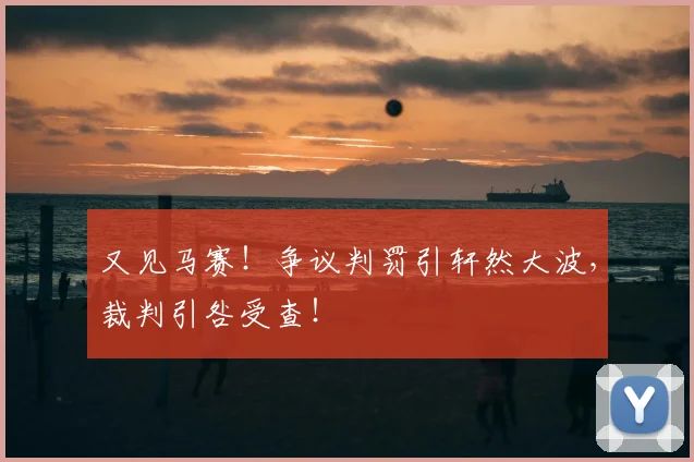 又见马赛!争议判罚引轩然大波,裁判引咎受查!