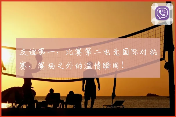 友谊第一,比赛第二电竞国际对抗赛,赛场之外的温情瞬间!