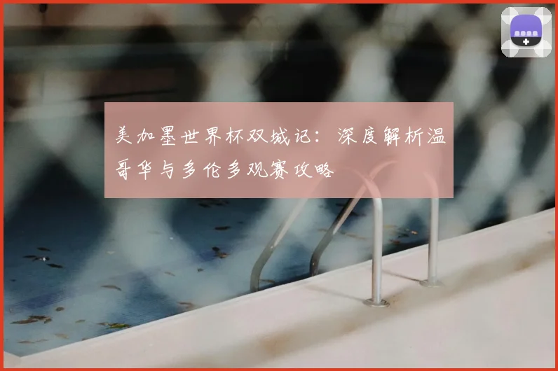 美加墨世界杯双城记:深度解析温哥华与多伦多观赛攻略