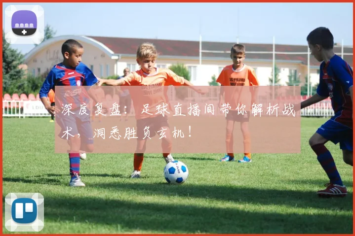 深度复盘:足球直播间带你解析战术,洞悉胜负玄机!