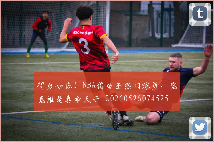 得分如麻!NBA得分王热门球员,究竟谁是真命天子_20260526074525