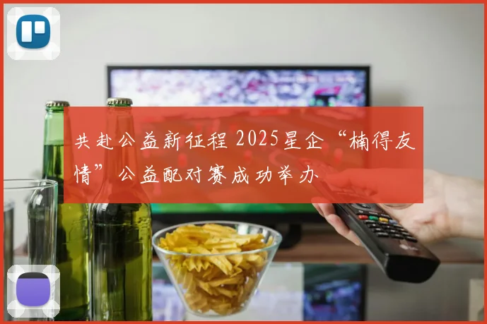 共赴公益新征程 2025星企“楠得友情”公益配对赛成功举办