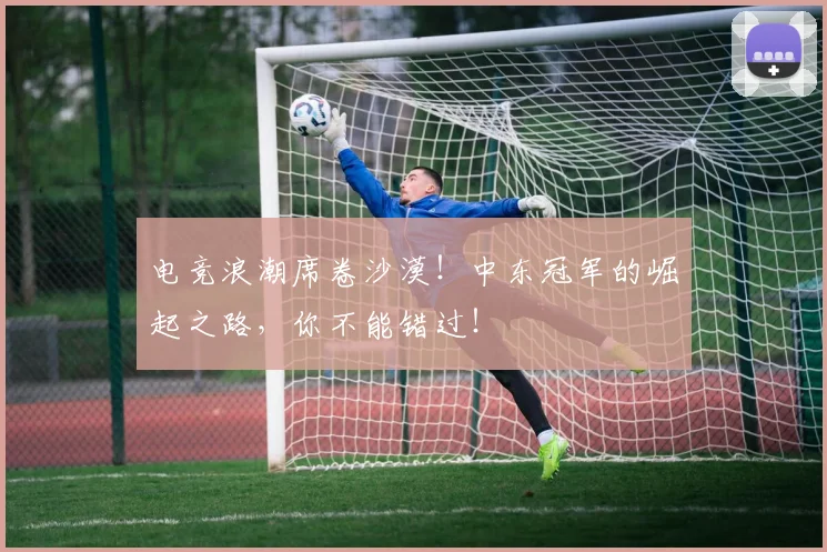 电竞浪潮席卷沙漠!中东冠军的崛起之路,你不能错过!