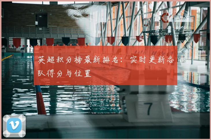 英超积分榜最新排名:实时更新各队得分与位置