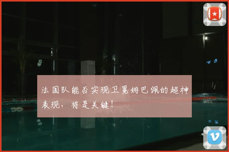 法国队能否实现卫冕姆巴佩的超神表现,将是关键!