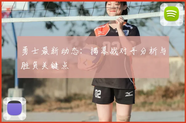 勇士最新动态:揭幕战对手分析与胜负关键点