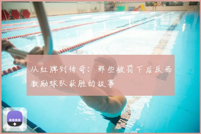 从红牌到传奇:那些被罚下后反而激励球队获胜的故事