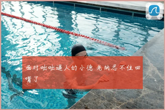 面对咄咄逼人的小德 老纳忍不住回嘴了