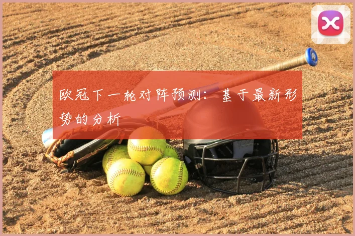 欧冠下一轮对阵预测:基于最新形势的分析