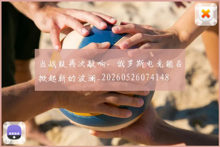 当战鼓再次敲响,俄罗斯电竞能否掀起新的波澜_20260526074148