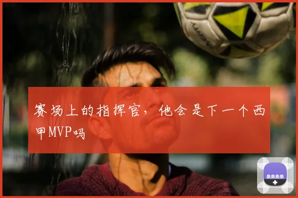 赛场上的指挥官，他会是下一个西甲MVP吗