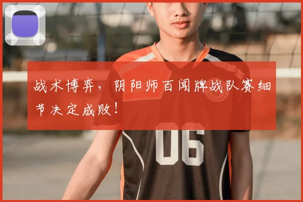 战术博弈,阴阳师百闻牌战队赛细节决定成败!