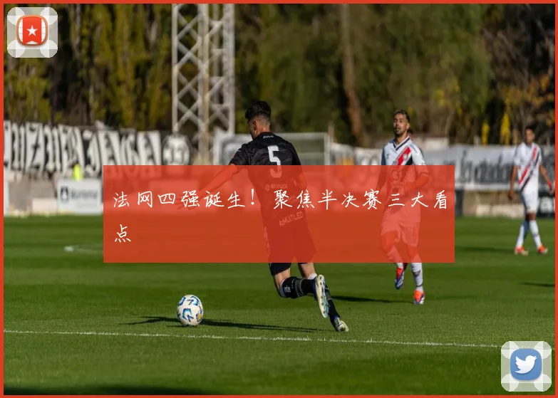 法网四强诞生!聚焦半决赛三大看点