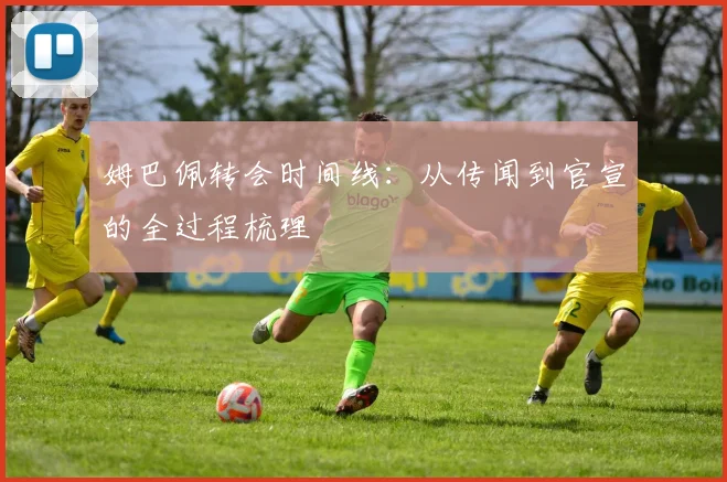 姆巴佩转会时间线:从传闻到官宣的全过程梳理