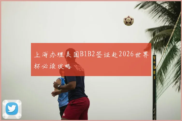 上海办理美国B1B2签证赴2026世界杯必读攻略