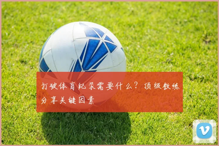 打破体育纪录需要什么?顶级教练分享关键因素
