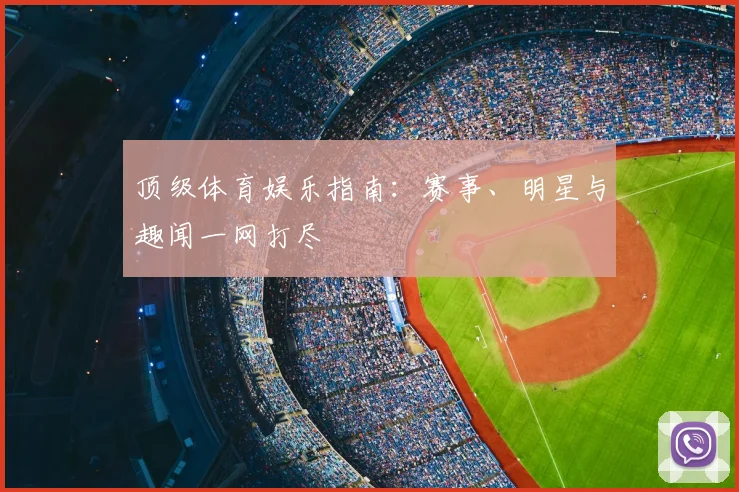 顶级体育娱乐指南:赛事、明星与趣闻一网打尽