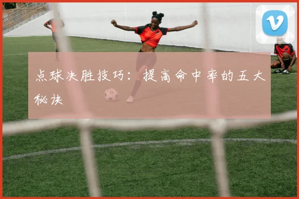 点球决胜技巧：提高命中率的五大秘诀
