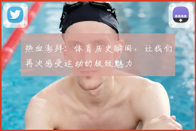热血澎拜：体育历史瞬间，让我们再次感受运动的极致魅力