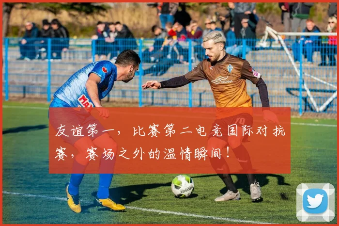 友谊第一,比赛第二电竞国际对抗赛,赛场之外的温情瞬间!