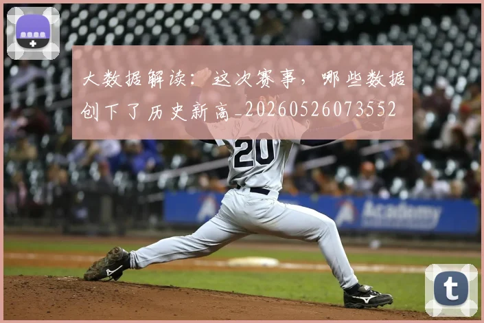 大数据解读:这次赛事,哪些数据创下了历史新高_20260526073552