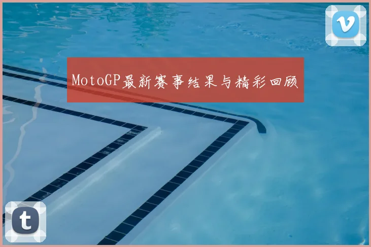 MotoGP最新赛事结果与精彩回顾