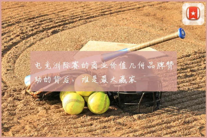 电竞洲际赛的商业价值几何品牌赞助的背后,谁是最大赢家